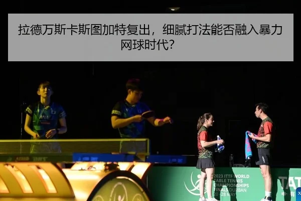 拉德万斯卡斯图加特复出，细腻打法能否融入暴力网球时代？