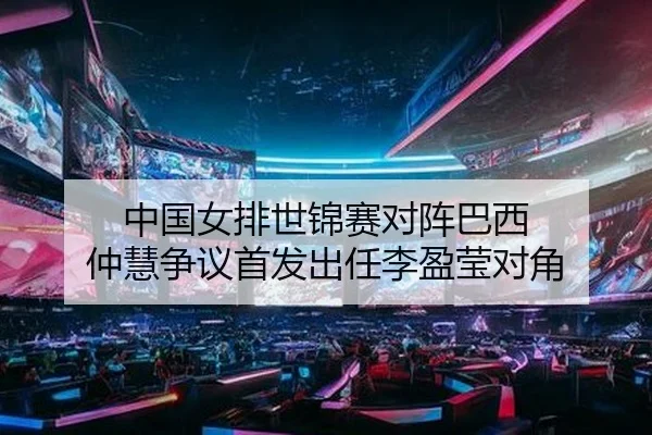 中国女排世锦赛对阵巴西 仲慧争议首发出任李盈莹对角